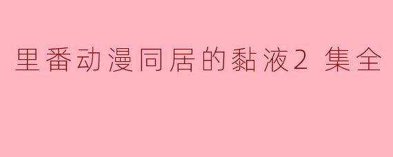 里番动漫同居的黏液2集全