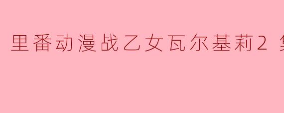 里番动漫战乙女瓦尔基莉2集全