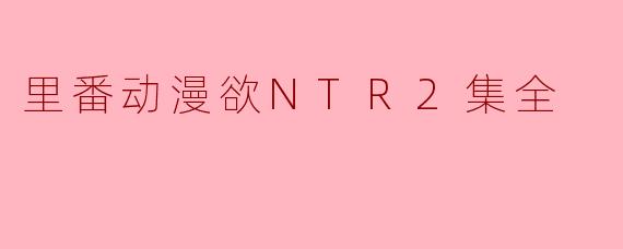 里番动漫欲NTR2集全