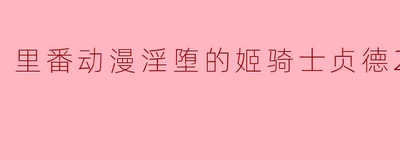 里番动漫淫堕的姬骑士贞德2集全
