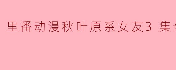里番动漫秋叶原系女友3集全