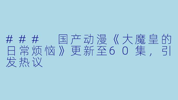 ### 国产动漫《大魔皇的日常烦恼》更新至60集，引发热议