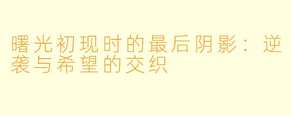 曙光初现时的最后阴影：逆袭与希望的交织
