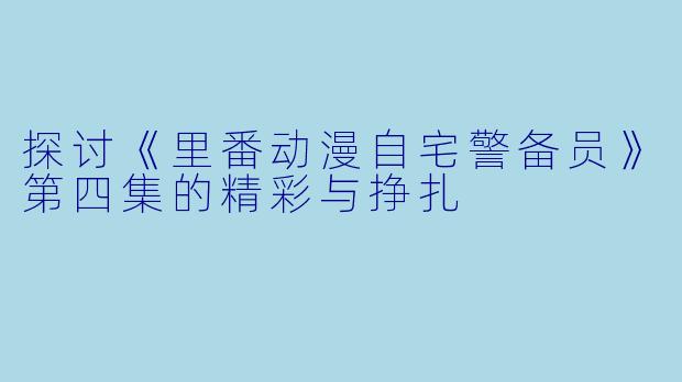 探讨《里番动漫自宅警备员》第四集的精彩与挣扎