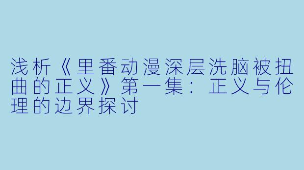 浅析《里番动漫深层洗脑被扭曲的正义》第一集：正义与伦理的边界探讨