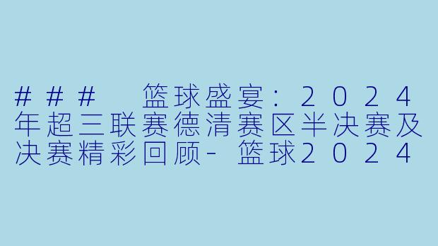 ### 篮球盛宴：2024年超三联赛德清赛区半决赛及决赛精彩回顾-篮球2024年06月09日 超三联赛 德清赛区第2站 半决赛及决赛正赛