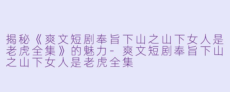 揭秘《爽文短剧奉旨下山之山下女人是老虎全集》的魅力-爽文短剧奉旨下山之山下女人是老虎全集