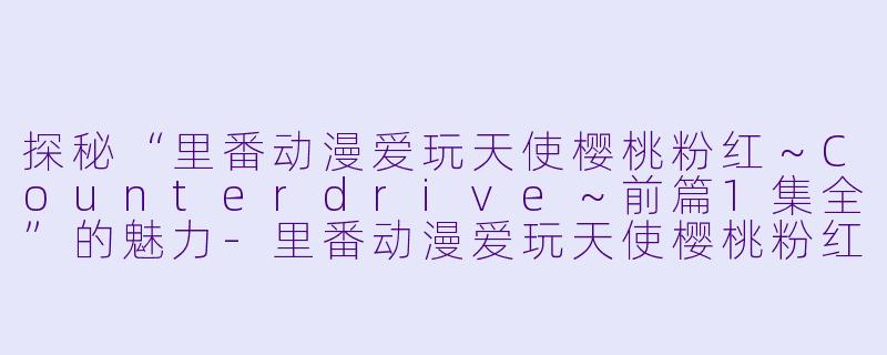 探秘“里番动漫爱玩天使樱桃粉红～Counterdrive～前篇1集全”的魅力-里番动漫爱玩天使樱桃粉红～Counterdrive～前篇1集全