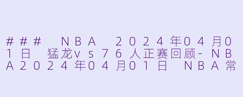 ### NBA 2024年04月01日 猛龙vs76人正赛回顾-NBA2024年04月01日 NBA常规赛 猛龙vs76人正赛