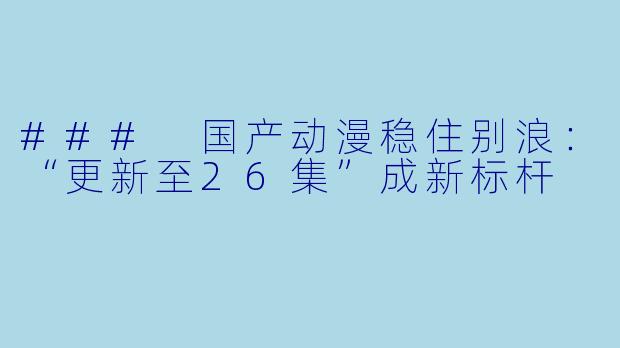 ### 国产动漫稳住别浪：“更新至26集”成新标杆
