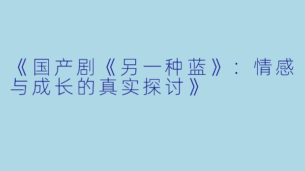 《国产剧《另一种蓝》:情感与成长的真实探讨》
