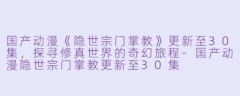 国产动漫《隐世宗门掌教》更新至30集，探寻修真世界的奇幻旅程-国产动漫隐世宗门掌教更新至30集