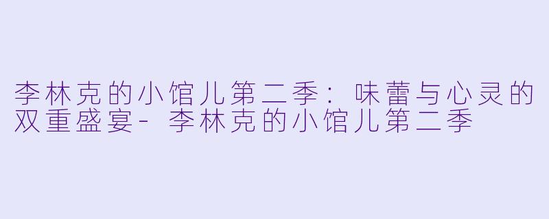 李林克的小馆儿第二季：味蕾与心灵的双重盛宴-李林克的小馆儿第二季