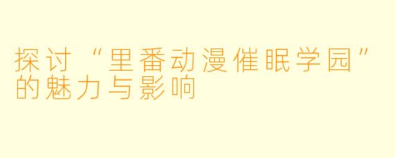 探讨“里番动漫催眠学园”的魅力与影响