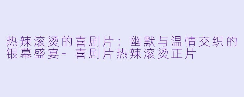 热辣滚烫的喜剧片：幽默与温情交织的银幕盛宴-喜剧片热辣滚烫正片