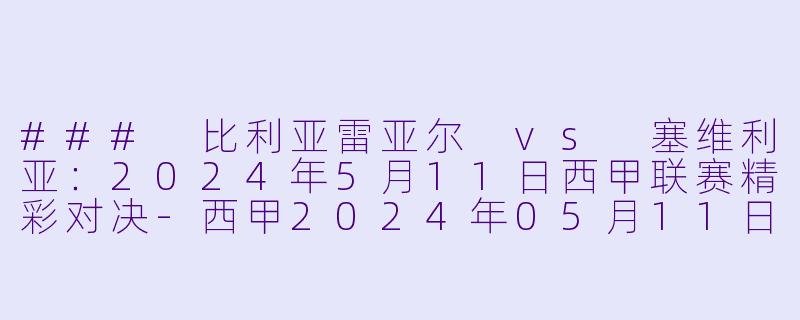 ### 比利亚雷亚尔 vs 塞维利亚：2024年5月11日西甲联赛精彩对决-西甲2024年05月11日 西甲联赛 比利亚雷亚尔vs塞维利亚正赛