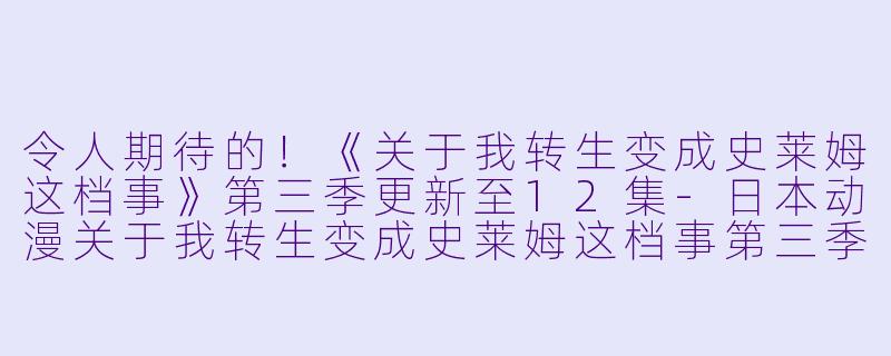令人期待的!《关于我转生变成史莱姆这档事》第三季更新至12集