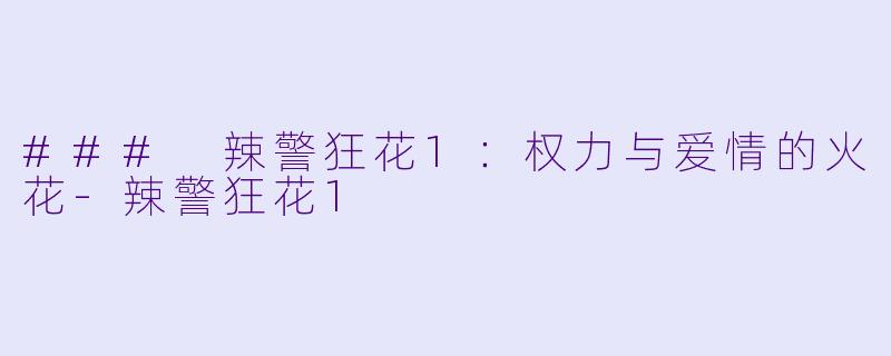 ### 辣警狂花1：权力与爱情的火花-辣警狂花1