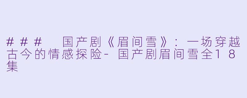### 国产剧《眉间雪》：一场穿越古今的情感探险-国产剧眉间雪全18集