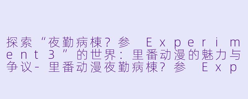 探索“夜勤病棟？参 Experiment3”的世界：里番动漫的魅力与争议-里番动漫夜勤病棟?参 Experiment3集全