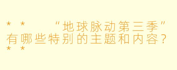 ** “地球脉动第三季”有哪些特别的主题和内容?**