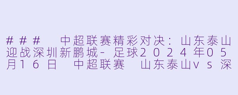 ### 中超联赛精彩对决：山东泰山迎战深圳新鹏城-足球2024年05月16日 中超联赛 山东泰山vs深圳新鹏城正赛