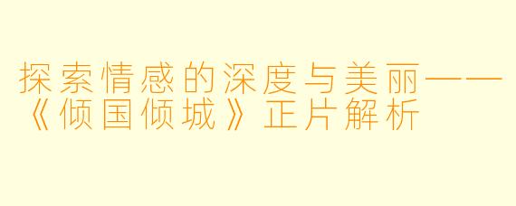 探索情感的深度与美丽——《倾国倾城》正片解析