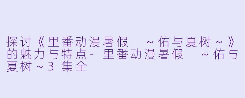 探讨《里番动漫暑假 ～佑与夏树～》的魅力与特点-里番动漫暑假 ～佑与夏树～3集全