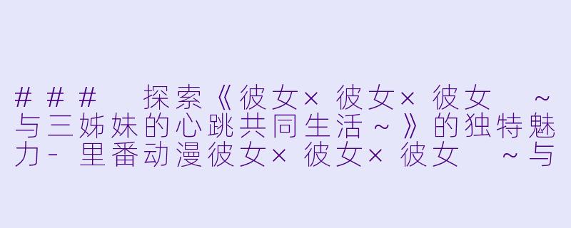 ### 探索《彼女×彼女×彼女 ～与三姊妹的心跳共同生活～》的独特魅力-里番动漫彼女×彼女×彼女 ～与三姊妹的心跳共同生活～3集全