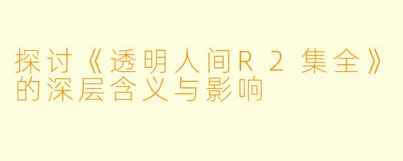 探讨《透明人间R2集全》的深层含义与影响