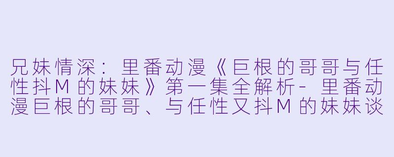 兄妹情深：里番动漫《巨根的哥哥与任性抖M的妹妹》第一集全解析-里番动漫巨根的哥哥、与任性又抖M的妹妹谈情骂俏1集全