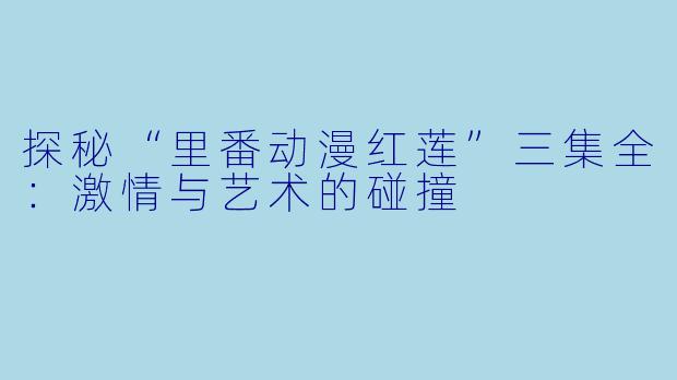 探秘“里番动漫红莲”三集全:激情与艺术的碰撞