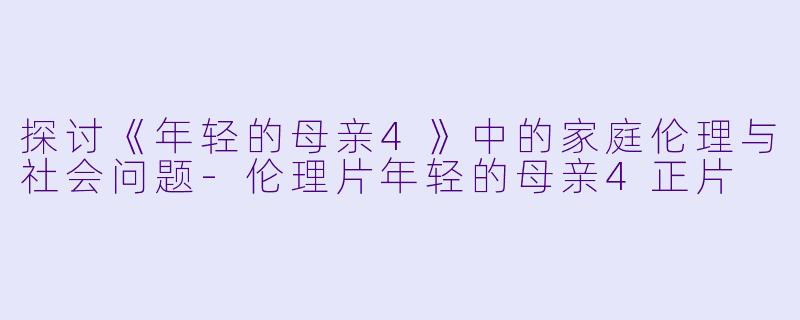探讨《年轻的母亲4》中的家庭伦理与社会问题-伦理片年轻的母亲4正片