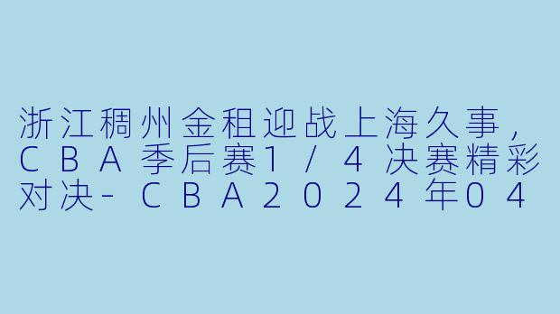 浙江稠州金租迎战上海久事，CBA季后赛1/4决赛精彩对决-CBA2024年04月21日 CBA季后赛1/4决赛 浙江稠州金租vs上海久事正赛