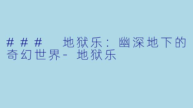 ### 地狱乐：幽深地下的奇幻世界-地狱乐