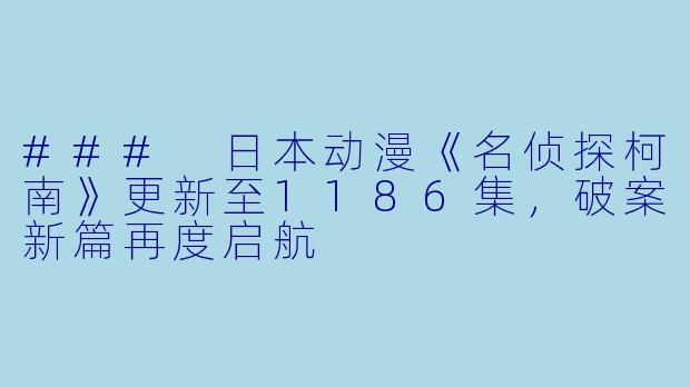 ### 日本动漫《名侦探柯南》更新至1186集,破案新篇再度启航