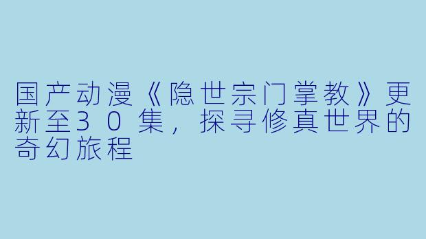 国产动漫《隐世宗门掌教》更新至30集，探寻修真世界的奇幻旅程
