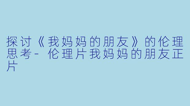 探讨《我妈妈的朋友》的伦理思考-伦理片我妈妈的朋友正片