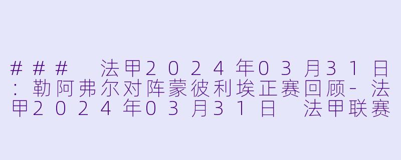 ### 法甲2024年03月31日：勒阿弗尔对阵蒙彼利埃正赛回顾-法甲2024年03月31日 法甲联赛 勒阿弗尔vs蒙彼利埃正赛