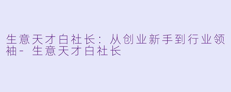 生意天才白社长：从创业新手到行业领袖-生意天才白社长