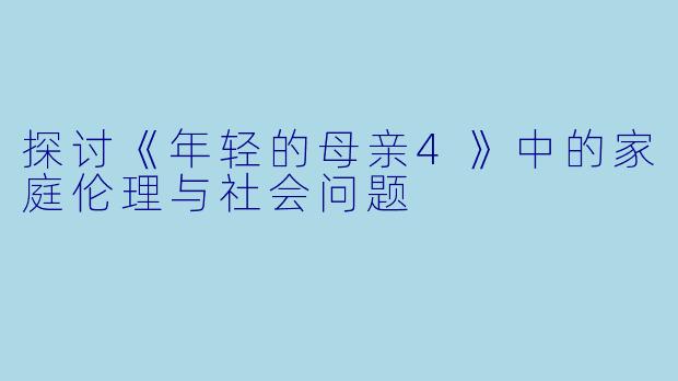 探讨《年轻的母亲4》中的家庭伦理与社会问题