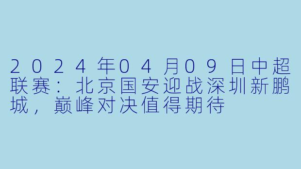 2024年04月09日中超联赛：北京国安迎战深圳新鹏城，巅峰对决值得期待