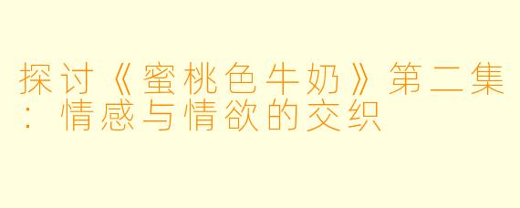 探讨《蜜桃色牛奶》第二集：情感与情欲的交织