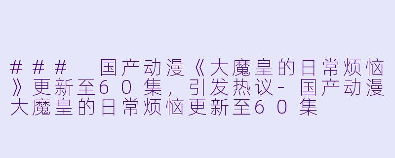 ### 国产动漫《大魔皇的日常烦恼》更新至60集，引发热议-国产动漫大魔皇的日常烦恼更新至60集