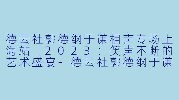 德云社郭德纲于谦相声专场上海站 2023：笑声不断的艺术盛宴