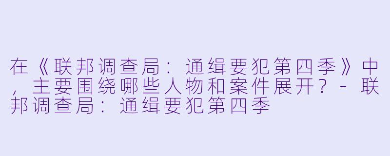 在《联邦调查局:通缉要犯第四季》中,主要围绕哪些人物和案件展开?