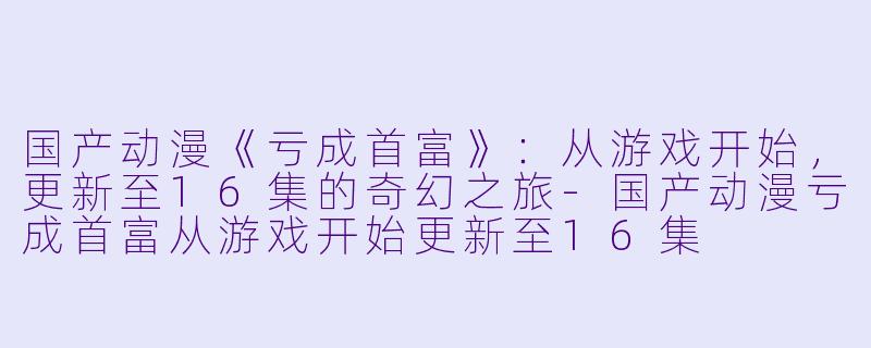 国产动漫《亏成首富》：从游戏开始，更新至16集的奇幻之旅-国产动漫亏成首富从游戏开始更新至16集