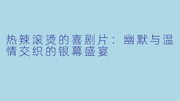 热辣滚烫的喜剧片：幽默与温情交织的银幕盛宴