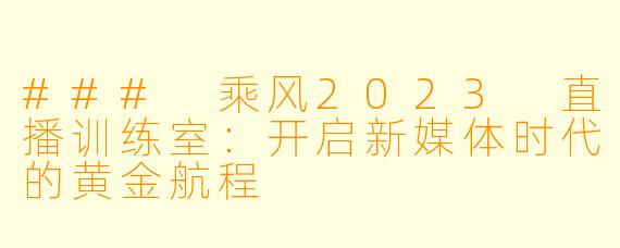 ### 乘风2023 直播训练室：开启新媒体时代的黄金航程