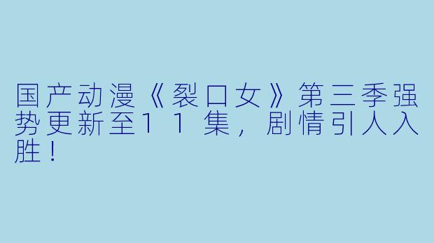 国产动漫《裂口女》第三季强势更新至11集，剧情引人入胜！
